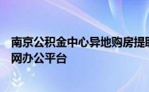 南京公积金中心异地购房提取公积金业务率先上线长三角一网办公平台