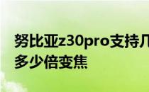 努比亚z30pro支持几倍变焦 努比亚Z30支持多少倍变焦 