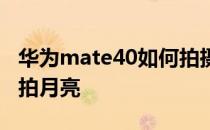 华为mate40如何拍摄月亮 华为mate40如何拍月亮 