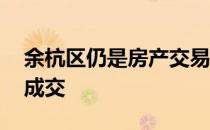 余杭区仍是房产交易主体 几个刚需项目集中成交