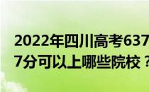 2022年四川高考637分可以报考哪些大学 637分可以上哪些院校？