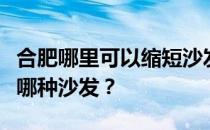 合肥哪里可以缩短沙发？求大神解答在合肥买哪种沙发？