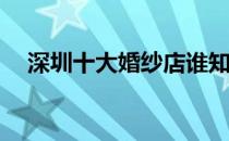 深圳十大婚纱店谁知道深圳那家婚纱店？