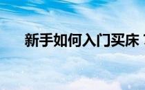 新手如何入门买床？谁知道怎么买床？