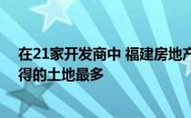 在21家开发商中 福建房地产公司荣信和当地开发商滨江获得的土地最多