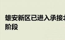 雄安新区已进入承接北京非首都城市功能建设阶段