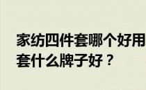 家纺四件套哪个好用？求上帝指点 家纺四件套什么牌子好？