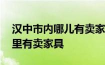 汉中市内哪儿有卖家具的 求大神解答汉中哪里有卖家具 