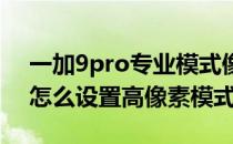 一加9pro专业模式像素怎么设置 一加9Pro怎么设置高像素模式 