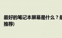 最好的笔记本屏幕是什么？最佳屏幕笔记本推荐(华硕笔记本推荐)