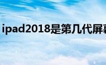 ipad2018是第几代屏幕 ipad2018是第几代 