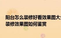 阳台怎么装修好看效果图大全 阳台装修效果图如何看 阳台装修效果图如何鉴赏 
