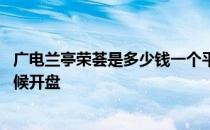 广电兰亭荣荟是多少钱一个平方 我想问广电兰亭荣荟什么时候开盘 