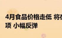 4月食品价格走低 将在一定程度上对冲非食品项 小幅反弹