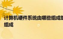 计算机硬件系统由哪些组成部分 计算机硬件系统由哪几部分组成 