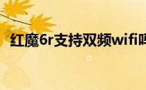 红魔6r支持双频wifi吗 红魔6R支持双扬吗 