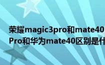 荣耀magic3pro和mate40pro结构光一样吗 荣耀magic3Pro和华为mate40区别是什么 