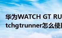 华为WATCH GT RUNNER续航能力 华为watchgtrunner怎么使用支付宝 