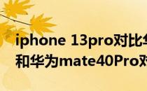 iphone 13pro对比华为mate40 iPhone13和华为mate40Pro对比 