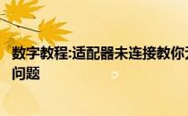 数字教程:适配器未连接教你无线网卡显示未连接时如何解决问题