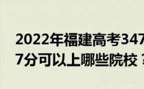 2022年福建高考347分可以报哪些大学？347分可以上哪些院校？