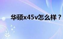 华硕x45v怎么样？华硕x45v参数介绍