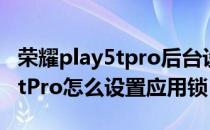 荣耀play5tpro后台设置怎么进入 荣耀play5tPro怎么设置应用锁 