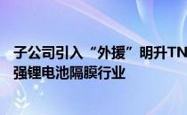 子公司引入“外援”明升TNS特斯拉概念股金冠股份加速做强锂电池隔膜行业