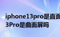 iphone13pro是直面屏还是曲面屏 iPhone13Pro是曲面屏吗 