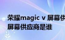 荣耀magic v 屏幕供应商三星 荣耀MagicX屏幕供应商是谁 