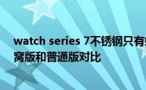 watch series 7不锈钢只有蜂窝吗 applewatchseries7蜂窝版和普通版对比 