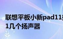 联想平板小新pad11换屏 联想平板小新pad11几个扬声器 