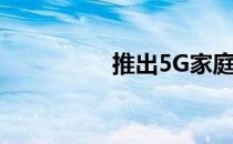 推出5G家庭互联网服务