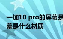 一加10 pro的屏幕是什么等级 一加10Pro屏幕是什么材质 