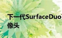 下一代SurfaceDuo可能配备5G和改进的摄像头