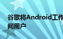 谷歌将Android工作模式扩展到更多工作空间用户