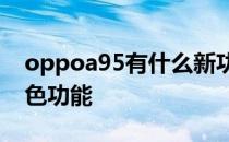 oppoa95有什么新功能 oppoA95有哪些特色功能 