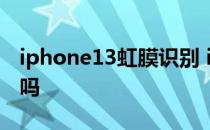 iphone13虹膜识别 iphone13支持虹膜识别吗 