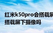 红米k50pro会搭载屏下镜头吗 红米K50Pro 搭载屏下摄像吗 