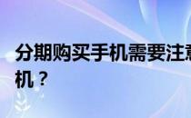 分期购买手机需要注意什么？如何分期购买手机？