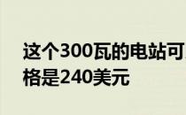 这个300瓦的电站可以让你不停电去露营 价格是240美元