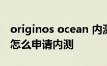 originos ocean 内测推送 OriginOSOcean怎么申请内测 