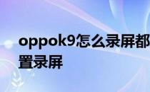 oppok9怎么录屏都是小屏 oppok9怎么设置录屏 