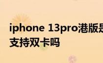 iphone 13pro港版是双卡吗 iPhone13港版支持双卡吗 