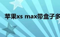 苹果xs max带盒子多重 苹果xs max多重 