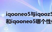 iqooneo5与iqooz5哪个值得入手 iQOOz5和iqooneo5哪个性价比高 