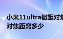 小米11ultra微距对焦距离 小米11ultra最近对焦距离多少 