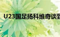 U23国足扬科维奇谈到了参加迪拜杯等话题