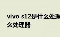 vivo s12是什么处理器 vivos12搭载的是什么处理器 