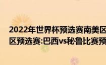 2022年世界杯预选赛南美区积分榜展望2022年世界杯南美区预选赛:巴西vs秘鲁比赛预测